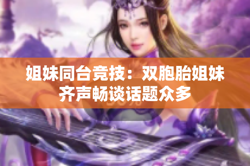 姐妹同臺競技：雙胞胎姐妹齊聲暢談話題眾多