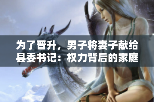 為了晉升，男子將妻子獻(xiàn)給縣委書記：權(quán)力背后的家庭犧牲