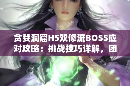 貪婪洞窟H5雙修流BOSS應(yīng)對攻略：挑戰(zhàn)技巧詳解，團(tuán)隊(duì)配合關(guān)鍵揭秘