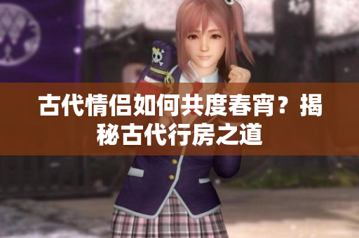 古代情侶如何共度春宵？揭秘古代行房之道