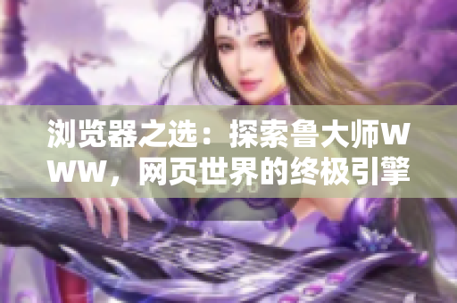 瀏覽器之選：探索魯大師WWW，網(wǎng)頁世界的終極引擎