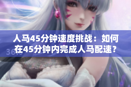 人馬45分鐘速度挑戰(zhàn)：如何在45分鐘內(nèi)完成人馬配速？