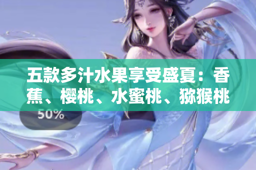 五款多汁水果享受盛夏：香蕉、櫻桃、水蜜桃、獼猴桃與菠蘿的美味盛宴