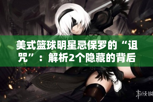 美式籃球明星忌保羅的“詛咒”：解析2個(gè)隱藏的背后故事