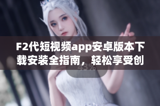 F2代短視頻app安卓版本下載安裝全指南，輕松享受創(chuàng)意視頻創(chuàng)作與分享。