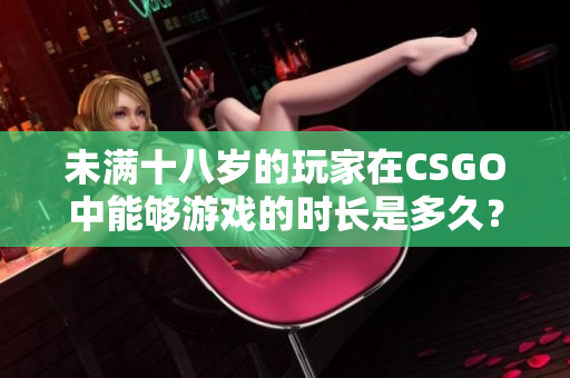 未滿十八歲的玩家在CSGO中能夠游戲的時(shí)長(zhǎng)是多久？