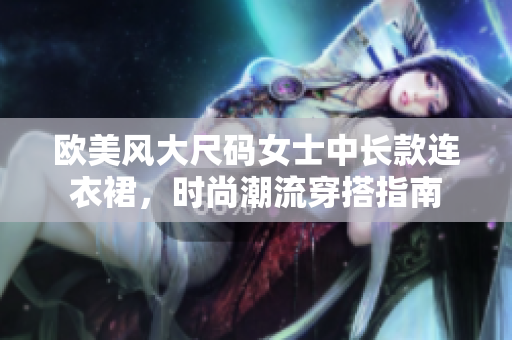 歐美風(fēng)大尺碼女士中長(zhǎng)款連衣裙，時(shí)尚潮流穿搭指南