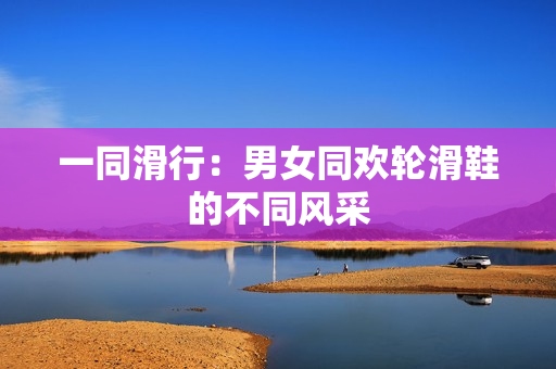 一同滑行：男女同歡輪滑鞋的不同風(fēng)采