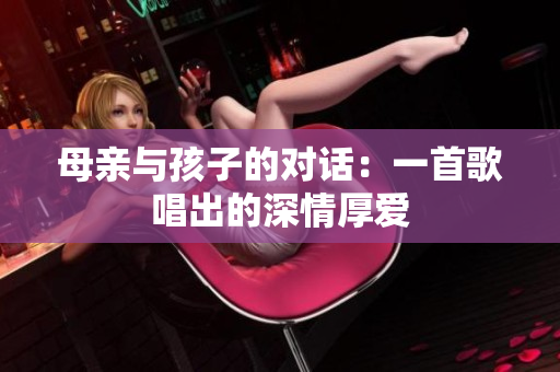 母親與孩子的對(duì)話：一首歌唱出的深情厚愛
