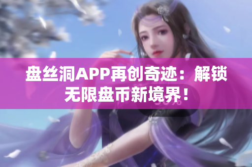 盤絲洞APP再創(chuàng)奇跡：解鎖無(wú)限盤幣新境界！