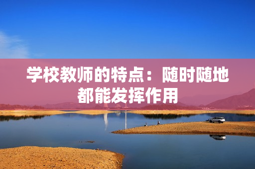 學(xué)校教師的特點(diǎn)：隨時(shí)隨地都能發(fā)揮作用