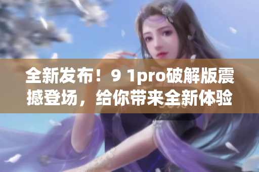 全新發(fā)布！9 1pro破解版震撼登場(chǎng)，給你帶來全新體驗(yàn)