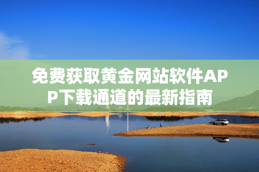 免費(fèi)獲取黃金網(wǎng)站軟件APP下載通道的最新指南