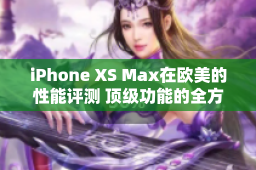 iPhone XS Max在歐美的性能評(píng)測(cè) 頂級(jí)功能的全方位分析