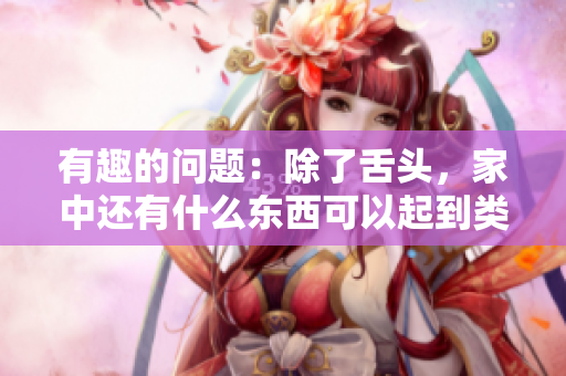 有趣的問題：除了舌頭，家中還有什么東西可以起到類似的作用？