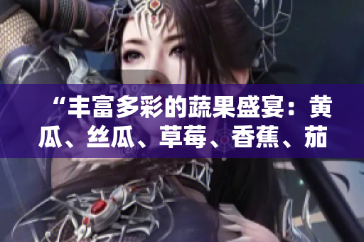 “豐富多彩的蔬果盛宴：黃瓜、絲瓜、草莓、香蕉、茄子、土豆應(yīng)有盡有！”