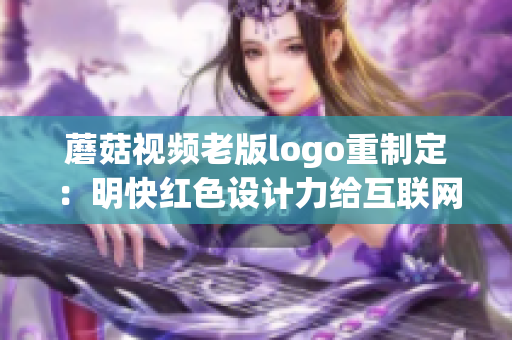 蘑菇視頻老版logo重制定：明快紅色設(shè)計(jì)力給互聯(lián)網(wǎng)時(shí)代注入新活力