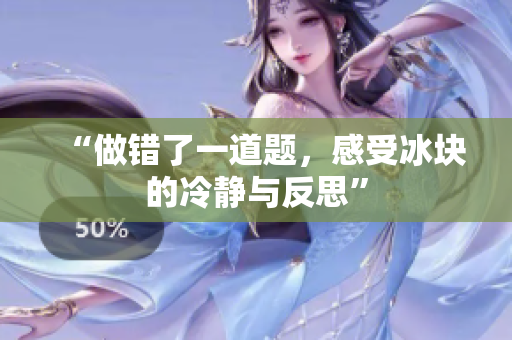 “做錯(cuò)了一道題，感受冰塊的冷靜與反思”