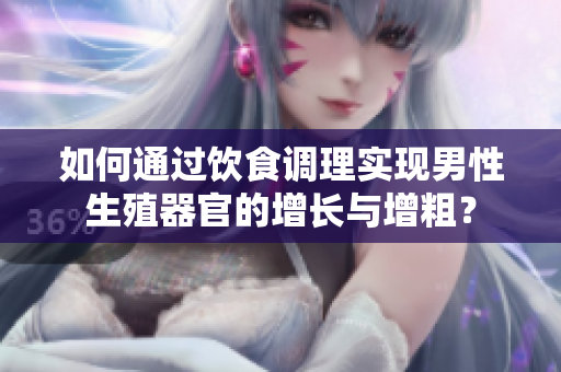 如何通過飲食調(diào)理實(shí)現(xiàn)男性生殖器官的增長(zhǎng)與增粗？