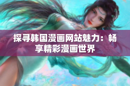 探尋韓國漫畫網(wǎng)站魅力：暢享精彩漫畫世界