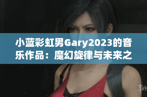 小藍(lán)彩虹男Gary2023的音樂作品：魔幻旋律與未來之聲