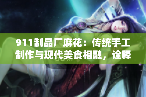 911制品廠麻花：傳統(tǒng)手工制作與現(xiàn)代美食相融，詮釋精湛工藝與美味共享
