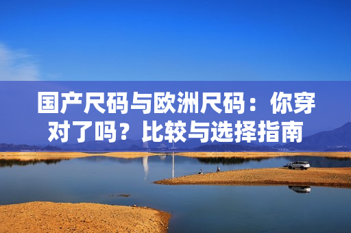 國產(chǎn)尺碼與歐洲尺碼：你穿對(duì)了嗎？比較與選擇指南