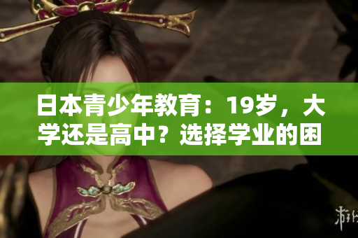 日本青少年教育：19歲，大學(xué)還是高中？選擇學(xué)業(yè)的困境