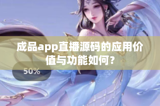 成品app直播源碼的應(yīng)用價(jià)值與功能如何？