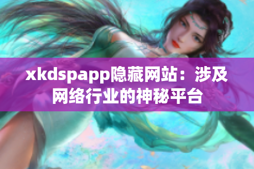 xkdspapp隱藏網(wǎng)站：涉及網(wǎng)絡(luò)行業(yè)的神秘平臺(tái)