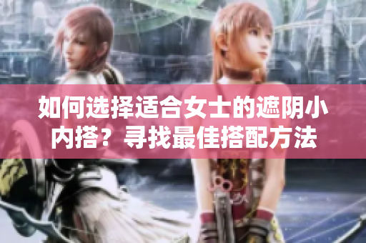 如何選擇適合女士的遮陰小內(nèi)搭？尋找最佳搭配方法