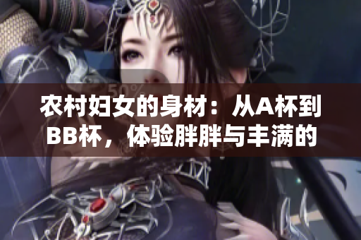農(nóng)村婦女的身材：從A杯到BB杯，體驗(yàn)胖胖與豐滿(mǎn)的美感