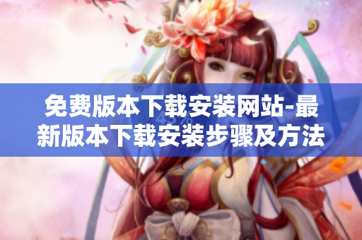 免費版本下載安裝網站-最新版本下載安裝步驟及方法