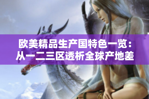 歐美精品生產國特色一覽：從一二三區(qū)透析全球產地差異
