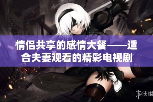 情侶共享的感情大餐——適合夫妻觀看的精彩電視劇