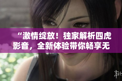 “激情綻放！獨(dú)家解析四虎影音，全新體驗(yàn)帶你暢享無(wú)限快感”