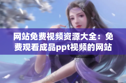 網(wǎng)站免費(fèi)視頻資源大全：免費(fèi)觀看成品ppt視頻的網(wǎng)站推薦