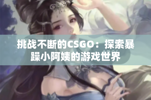 挑戰(zhàn)不斷的CSGO：探索暴躁小阿姨的游戲世界