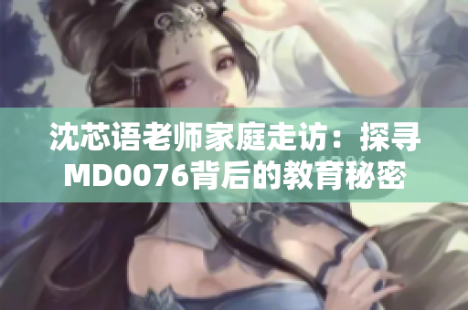 沈芯語老師家庭走訪：探尋MD0076背后的教育秘密