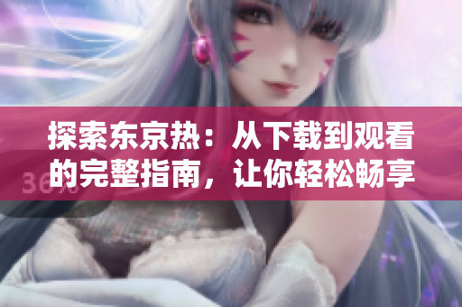 探索東京熱：從下載到觀看的完整指南，讓你輕松暢享