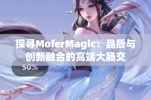 探尋MoferMagic：品質(zhì)與創(chuàng)新融合的高端大腸交