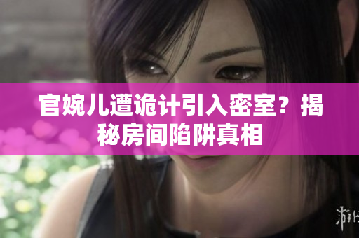 官婉兒遭詭計(jì)引入密室？揭秘房間陷阱真相