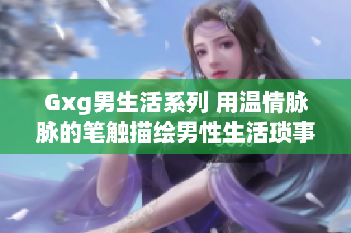 Gxg男生活系列 用溫情脈脈的筆觸描繪男性生活瑣事