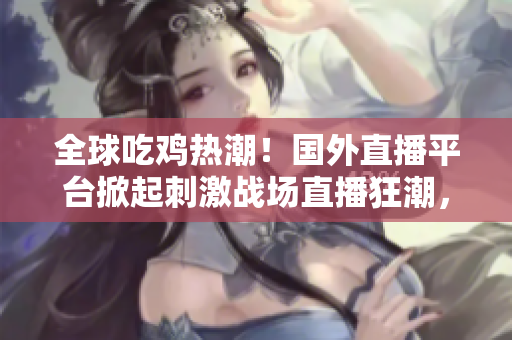 全球吃雞熱潮！國外直播平臺(tái)掀起刺激戰(zhàn)場(chǎng)直播狂潮，數(shù)百萬玩家在線競技