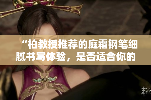 “柏教授推薦的庭霜鋼筆細(xì)膩書寫體驗(yàn)，是否適合你的書寫需求？”