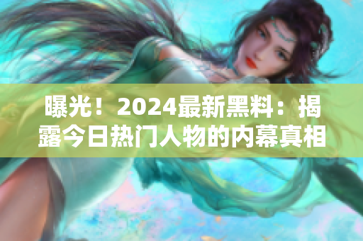 曝光！2024最新黑料：揭露今日熱門人物的內(nèi)幕真相