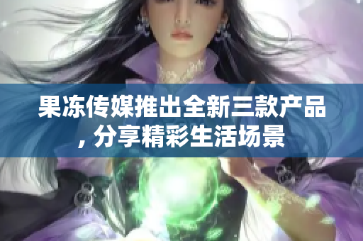 果凍傳媒推出全新三款產(chǎn)品, 分享精彩生活場(chǎng)景