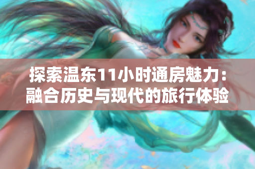 探索溫東11小時通房魅力：融合歷史與現(xiàn)代的旅行體驗