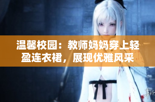 溫馨校園：教師媽媽穿上輕盈連衣裙，展現(xiàn)優(yōu)雅風采