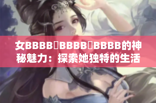 女BBBB槡BBBB槡BBBB的神秘魅力：探索她獨特的生活與藝術(shù)